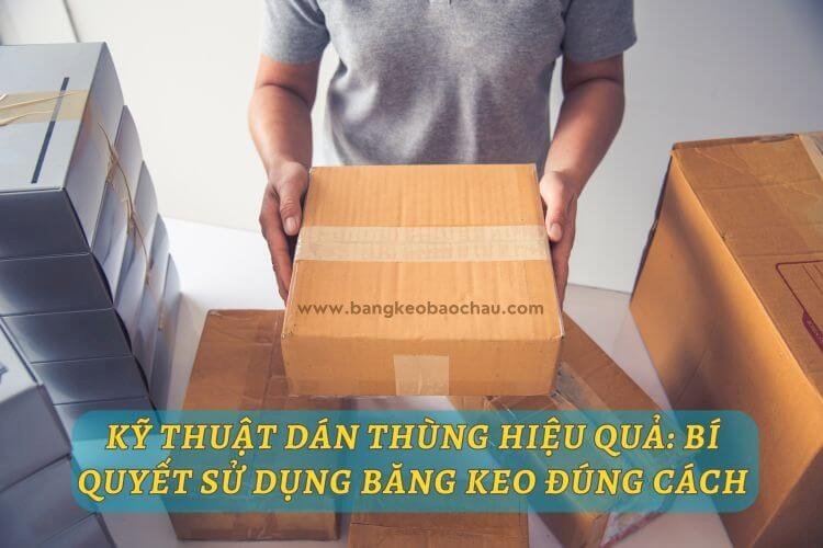 Kỹ thuật dán thùng hiệu quả: bí quyết sử dụng băng keo đúng cách