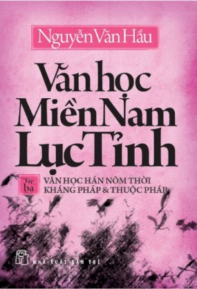 Văn học Miền Nam lục tỉnh - Tập 3 văn học Hán Nôm kháng Pháp & thuộc Pháp
