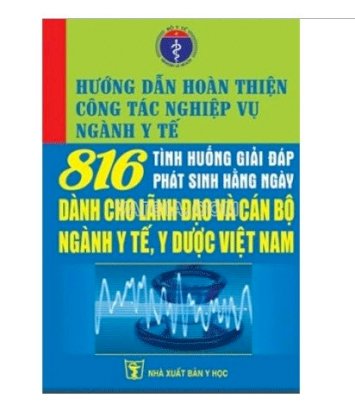 Hướng dẫn hoàn thiện công tác nghiệp vụ ngành y tế - 816 tình huống giải đáp phát sinh hằng ngày dành cho lãnh đạo và cán bộ ngành y tế, y dược Việt Nam