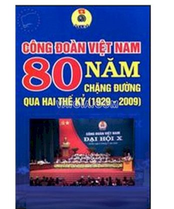 Công đoàn Việt nam 80 năm chặng đường qua hai thế kỷ (1929 - 2009)