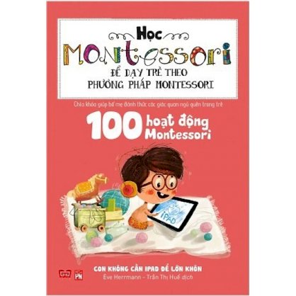 Học Montessori để dạy trẻ theo phương pháp Montessori - 100 hoạt động Montessori: Con không cần iPad để lớn