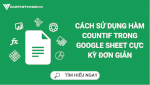 Tổng Hợp Chi Tiết Hàm Countif Trong Google Sheet Cho Bạn Mới Học