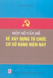 Một số vấn đề về xây dựng tổ chức cơ sở đảng hiện nay 