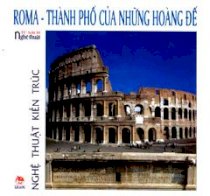 Tủ Sách Nghệ Thuật - Nghệ Thuật Kiến Trúc: Roma - Thành Phố Của Những Hoàng Đế (Bìa Cứng)