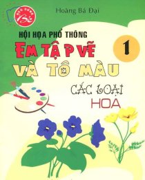 Hội hoạ phổ thông - Em tập vẽ và tô màu các loại hoa (Tập 1)