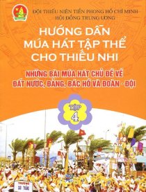 Hướng dẫn múa hát tập thể cho thiếu nhi - Tập 4 - Những bài múa hát chủ đề về Đất nước, Đảng, Bác Hồ và Đoàn - Đội