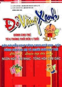 Đỏ Vàng Xanh - Các bài mẫu hoạt động song ngữ Anh - Việt dùng cho cha mẹ và người nuôi dạy trẻ (Dành cho trẻ từ 6 tháng tuổi đến 1 tuổi) Chủ đề 1. Luyện tập khả năng Ngôn ngữ - Âm nhạc - Tổng hoà cảm giác.