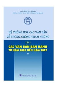 Hệ thống hóa các văn bản về phòng chống tham nhũng . Tập 1: Các VB ban hành từ năm 2005-2007