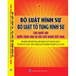 BỘ LUẬT HÌNH SỰ – BỘ LUẬT TỐ TỤNG HÌNH SỰ CỦA QUỐC HỘI NƯỚC CỘNG HÒA XÃ HỘI CHỦ NGHĨA VIỆT NAM – VĂN BẢN HỢP NHẤT BỘ LUẬT HÌNH SỰ SỐ 100/2015/QH13 VÀ LUẬT SỐ 12/2017/QH14 (HIỆU LỰC THI HÀNH TỪ NGÀY 01-01-2018)